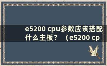 e5200 cpu参数应该搭配什么主板？ （e5200 cpu应该用什么主板？）